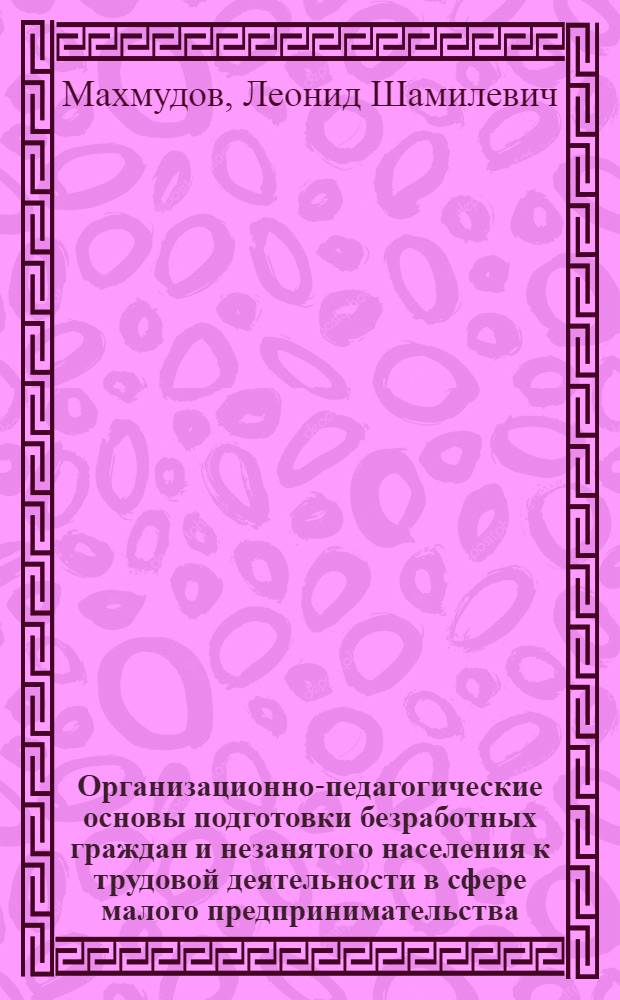 Организационно-педагогические основы подготовки безработных граждан и незанятого населения к трудовой деятельности в сфере малого предпринимательства (на материалах Ростовской области) : автореферат диссертации на соискание ученой степени к.п.н. : специальность 13.00.01