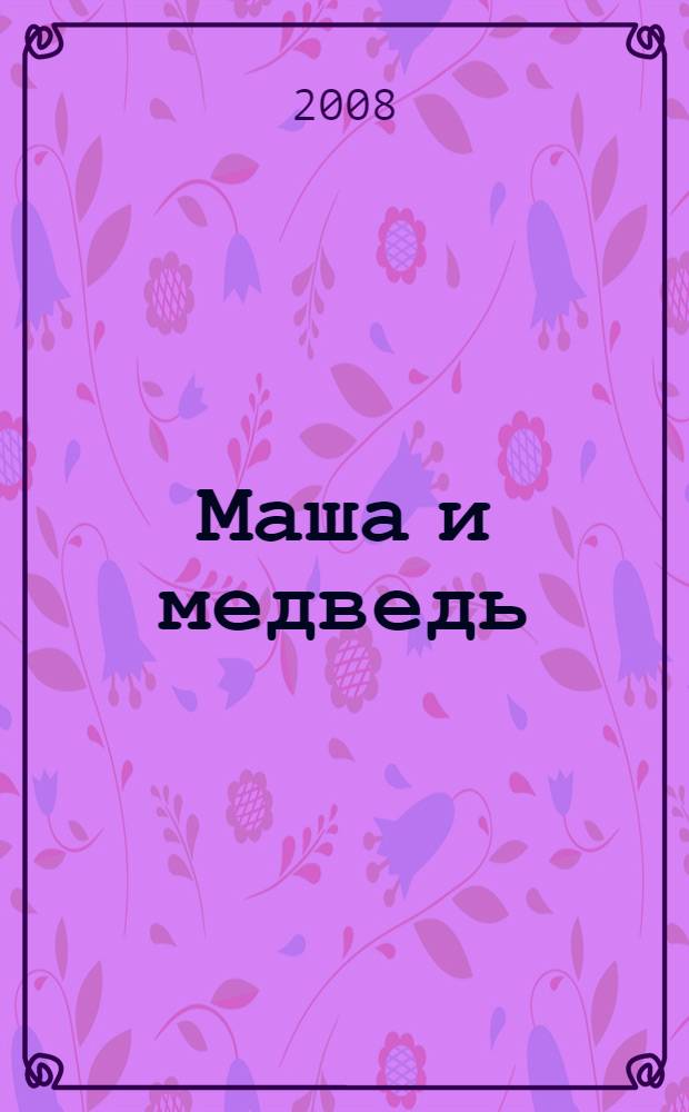 Маша и медведь : русская народная сказка : для детей дошкольного возраста : для чтения взрослыми детям