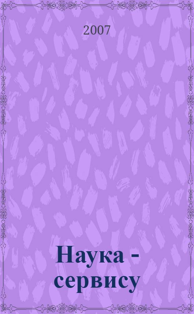 Наука - сервису : XII-я международная научно-практическая конференция, 4-5 декабря 2007 года : сборник тезисов пленарных докладов и информационных материалов по круглым столам