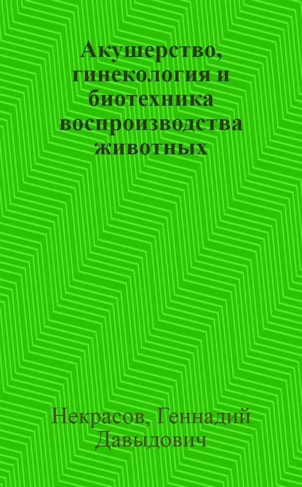 Акушерство, гинекология и биотехника воспроизводства животных : учебное пособие для студентов, обучающихся по специальности 110305 - "Технология производства и переработки сельскохозяйственной продукции"