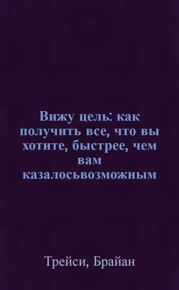 Вижу цель : как получить все, что вы хотите, быстрее, чем вам казалосьвозможным