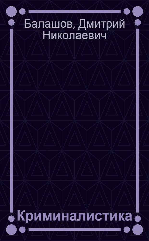 Криминалистика : учебник : для студентов высших учебных заведений, обучающихся по специальности и направлению юридического профиля