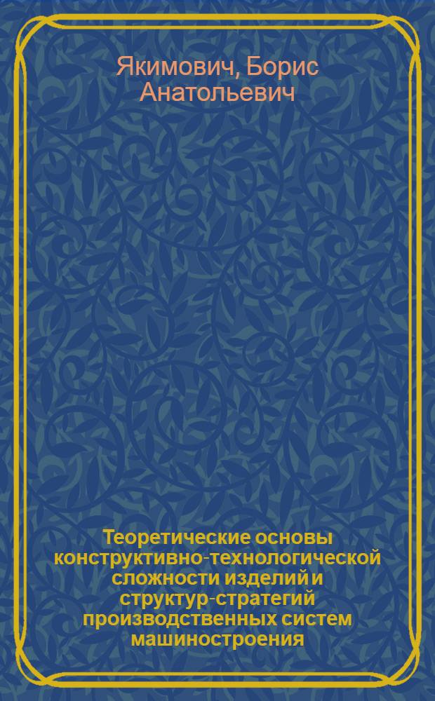 Теоретические основы конструктивно-технологической сложности изделий и структур-стратегий производственных систем машиностроения : монография