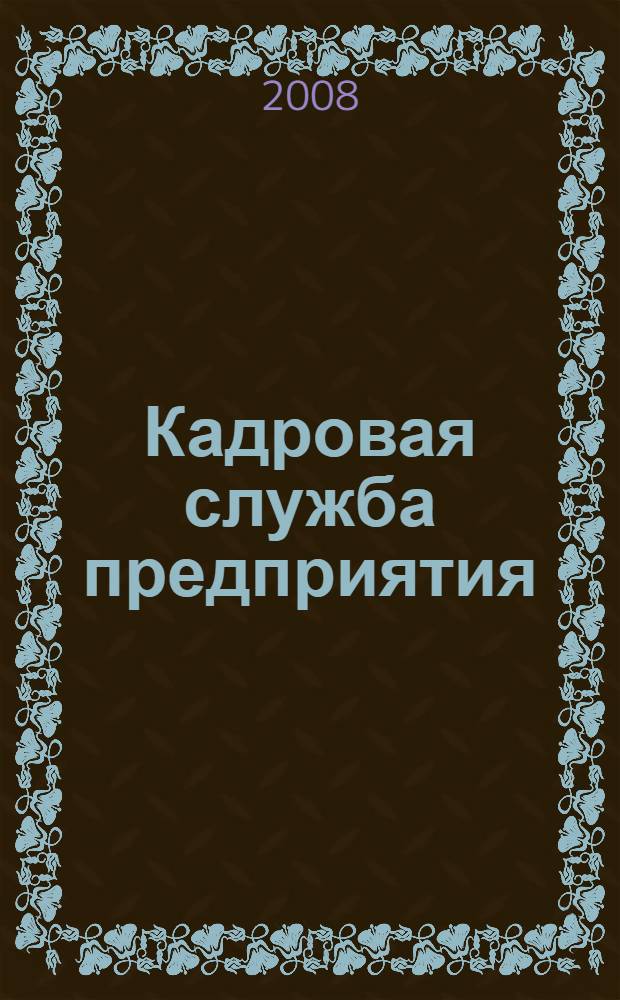 Кадровая служба предприятия: делопроизводство, документооборот и нормативная база : практическое пособие : с учетом всех изменений в Трудовом кодексе РФ : для руководителей предприятий, специалистов кадровых служб и юристов