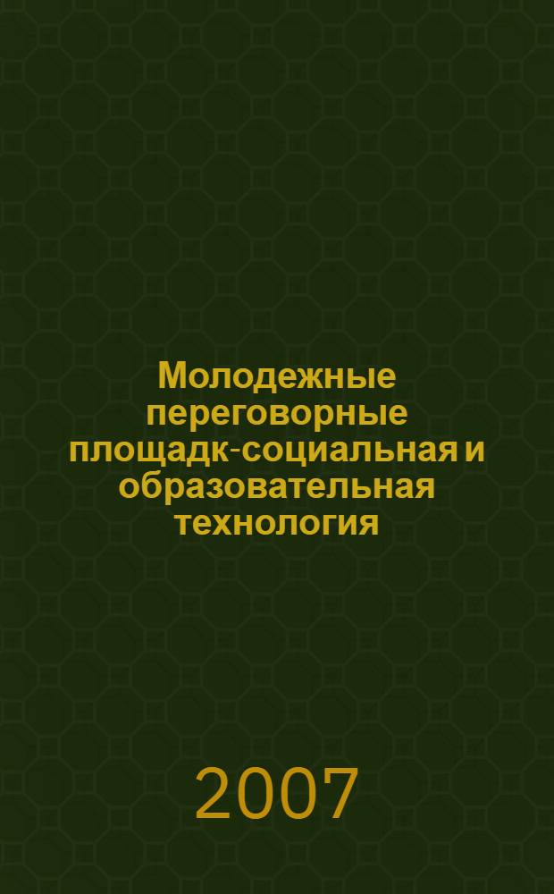 Молодежные переговорные площадки- социальная и образовательная технология : методические материалы по проведению молодежных переговорных площадок (типовые сценарии проведения, технологии взаимодействия молодежи с властью)