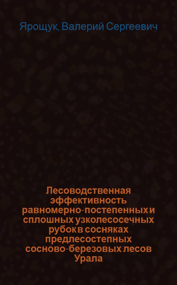 Лесоводственная эффективность равномерно-постепенных и сплошных узколесосечных рубок в сосняках предлесостепных сосново-березовых лесов Урала : автореф. дис. на соиск. учен. степ. канд. с.-х. наук : специальность 06.03.03 <Лесоведение и лесоводство, лесные пожары и борьба с ними> : специальность 06.03.02 <Лесоустройство и лесная таксация>