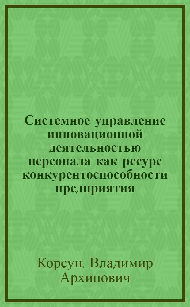 Системное управление инновационной деятельностью персонала как ресурс конкурентоспособности предприятия : автореф. дис. на соиск. учен. степ. канд. экон. наук : специальность 08.00.05 <Экономика и упр. нар. хоз-вом>
