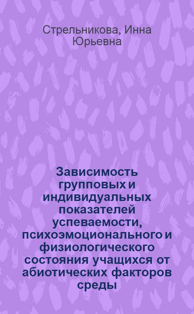 Зависимость групповых и индивидуальных показателей успеваемости, психоэмоционального и физиологического состояния учащихся от абиотических факторов среды : автореф. дис. на соиск. учен. степ. канд. биол. наук : специальность 06.00.16 <Экология>