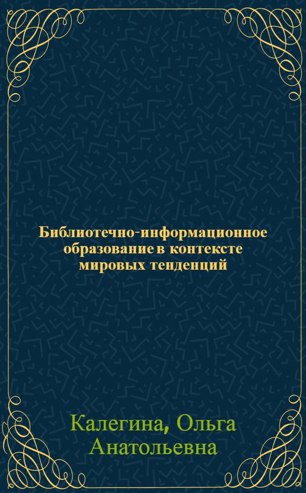 Библиотечно-информационное образование в контексте мировых тенденций: теоретико-методологический аспект : автореф. дис. на соиск. учен. степ. д-ра пед. наук : специальность 05.25.03 <Библиотековедение, библиографоведение и книговедение>