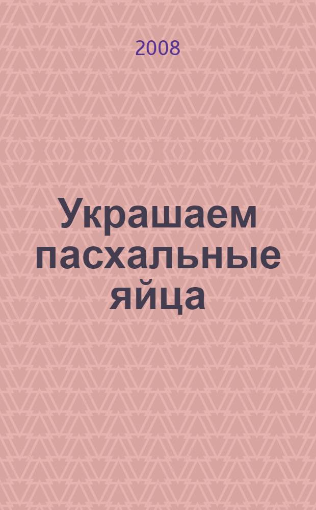 Украшаем пасхальные яйца : практическое руководство : перевод