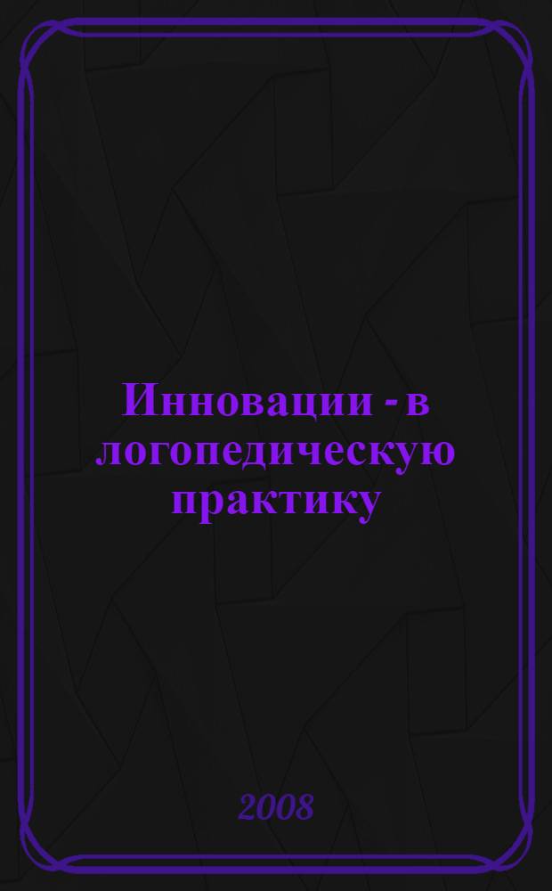 Инновации - в логопедическую практику : сборник статей : методическое пособие для дошкольных образовательных учреждений