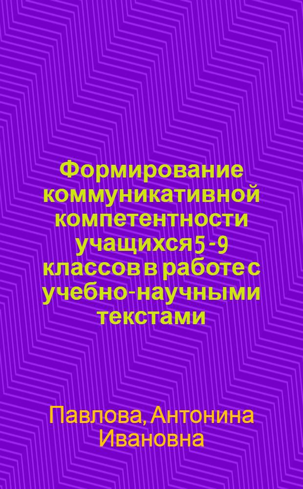 Формирование коммуникативной компетентности учащихся 5 - 9 классов в работе с учебно-научными текстами : автореф. дис. на соиск. учен. степ. канд. пед. наук : специальность 13.00.02 <Теория и методика обучения и воспитания>