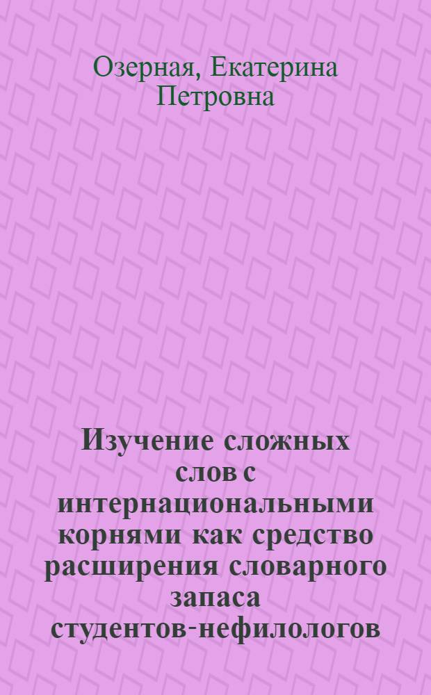 Изучение сложных слов с интернациональными корнями как средство расширения словарного запаса студентов-нефилологов : автореф. дис. на соиск. учен. степ. канд. пед. наук : специальность 13.00.02 <Теория и методика обучения и воспитания>
