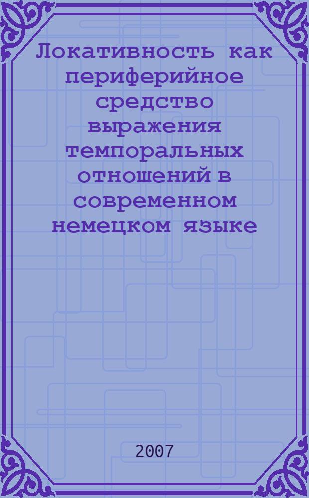 Локативность как периферийное средство выражения темпоральных отношений в современном немецком языке : автореф. дис. на соиск. учен. степ. канд. филол. наук : специальность 10.02.04 <Герм. яз.>