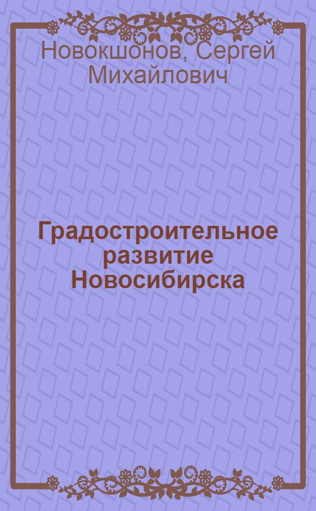 Градостроительное развитие Новосибирска (Ново-Николаевска) и типология его застройки (1893-1917 гг.) : автореферат диссертации на соискание ученой степени к.арх. : специальность 18.00.01