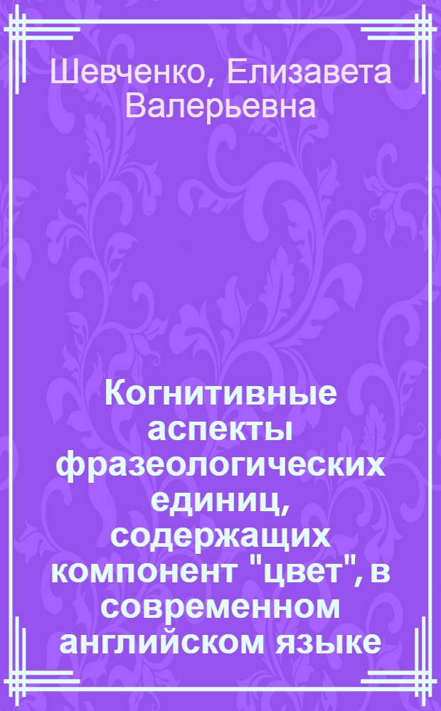 Когнитивные аспекты фразеологических единиц, содержащих компонент "цвет", в современном английском языке : автореф. дис. на соиск. учен. степ. канд. филол. наук : специальность 10.02.04 <Герм. яз.>