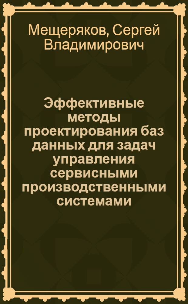 Эффективные методы проектирования баз данных для задач управления сервисными производственными системами : автореф. дис. на соиск. учен. степ. д-ра техн. наук : специальность 05.13.06 <Автоматизация и упр. технол. процессами и пр-вами> : специальность 05.13.11 <Мат. и програм. обеспечение вычисл. машин, комплексов и компьютер. сетей>
