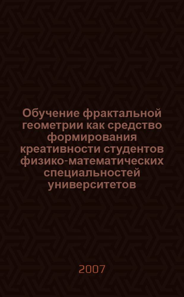 Обучение фрактальной геометрии как средство формирования креативности студентов физико-математических специальностей университетов : автореф. дис. на соиск. учен. степ. д-ра пед. наук : специальность 13.00.02 <Теория и методика обучения и воспитания>