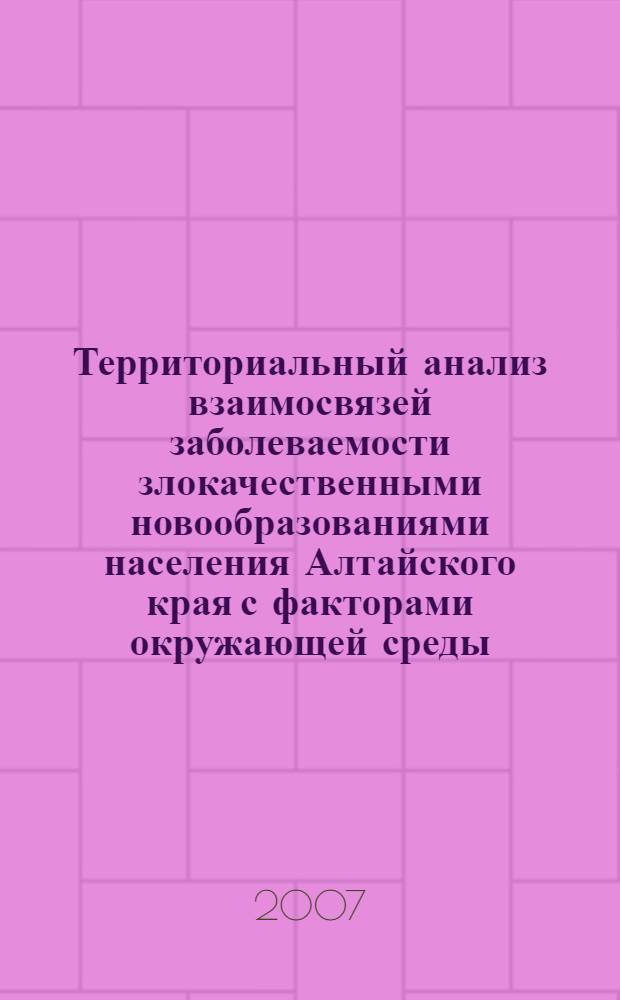 Территориальный анализ взаимосвязей заболеваемости злокачественными новообразованиями населения Алтайского края с факторами окружающей среды : автореф. дис. на соиск. учен. степ. канд. геогр. наук : специальность 25.00.36 <Геоэкология>