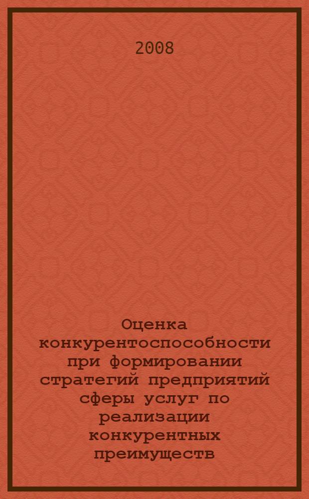 Оценка конкурентоспособности при формировании стратегий предприятий сферы услуг по реализации конкурентных преимуществ : монография