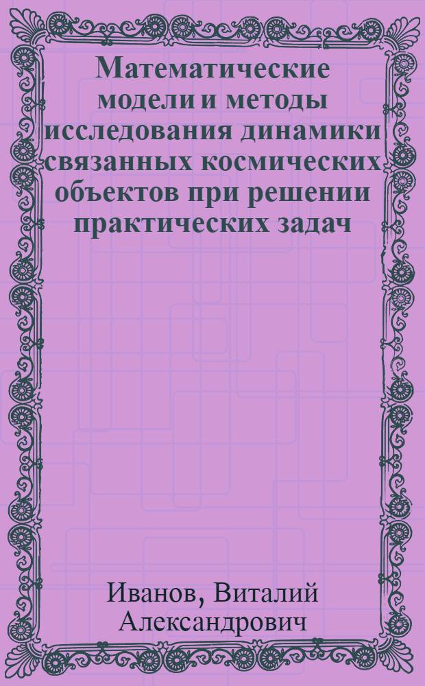 Математические модели и методы исследования динамики связанных космических объектов при решении практических задач : учебное пособие