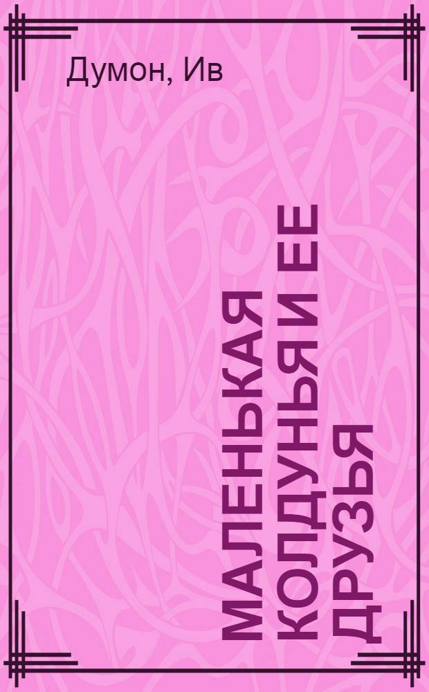 Маленькая колдунья и ее друзья : три истории, расказанные Ивом Думоном, проилллюстрированные Франсуа Рюйером и переведенные Оксаной Басанцевой : для детей старшего дошкольного возраста