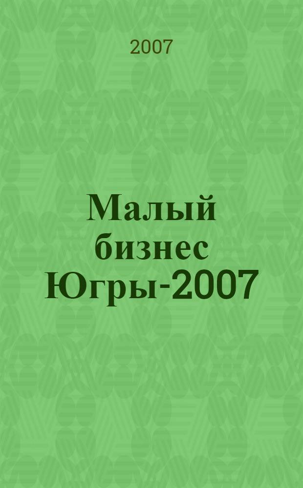 Малый бизнес Югры-2007 : информацонно-аналитический ежегодник