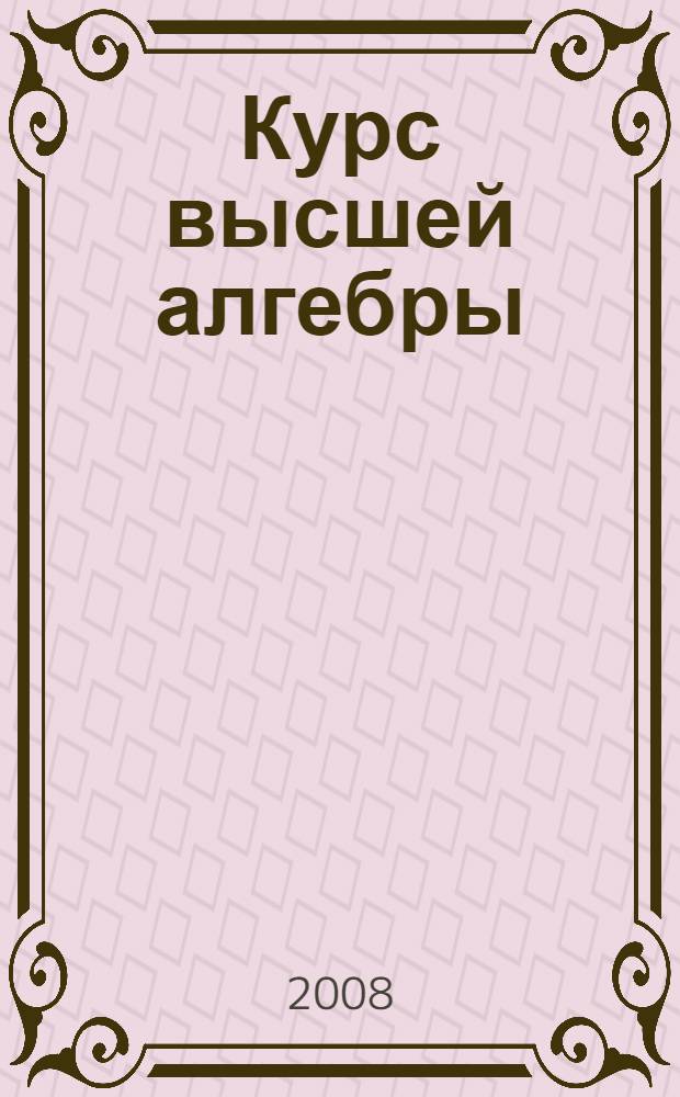 Курс высшей алгебры : учебник для студентов высших учебных заведений, обучающихся по специальностям "Математика", "Прикладная математика"
