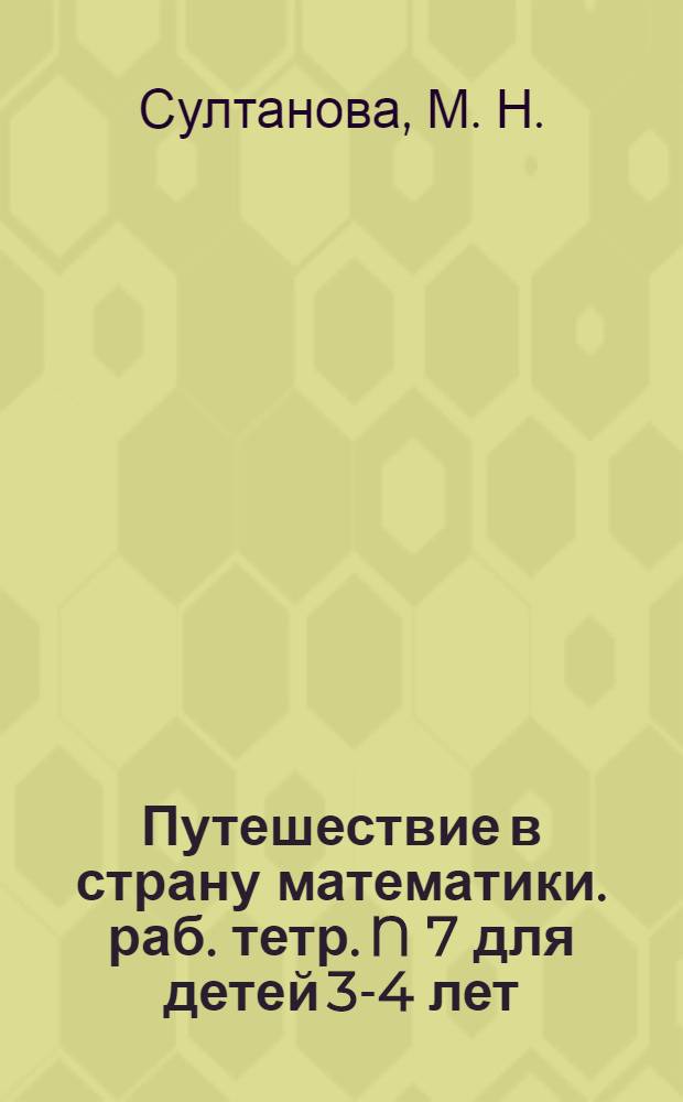 Путешествие в страну математики. раб. тетр. N 7 для детей 3-4 лет