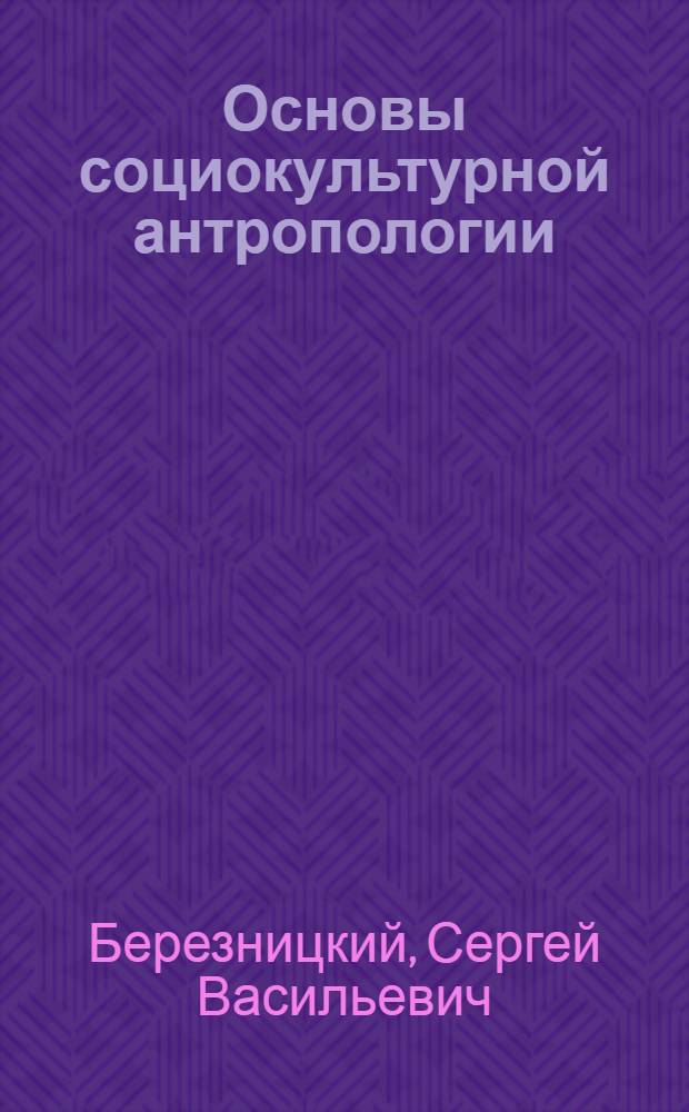 Основы социокультурной антропологии : учебное пособие для студентов специальности 040102 "Социальная антропология" вузов региона