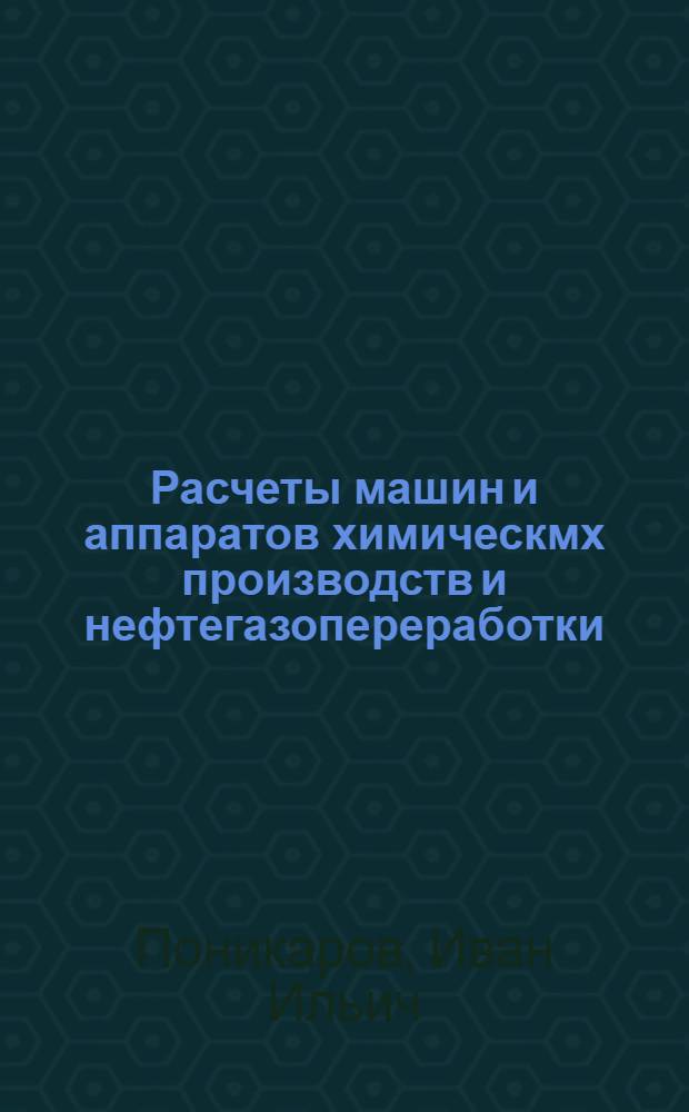 Расчеты машин и аппаратов химическмх производств и нефтегазопереработки (примеры и задачи) : учебное пособие для студентов высших учебных заведений, обучающихся по специальности "Машины и аппараты химических производств" направления "Энерго- и ресурсосберегающие процессы в химической технологии, нефтехимиии и биотехнологии" и специальности "Оборудование нефтегазопереработки" направления "Оборудование и агрегаты нефтегазового производства"