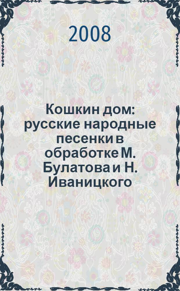 Кошкин дом : русские народные песенки в обработке М. Булатова и Н. Иваницкого : для чтения взрослыми детям