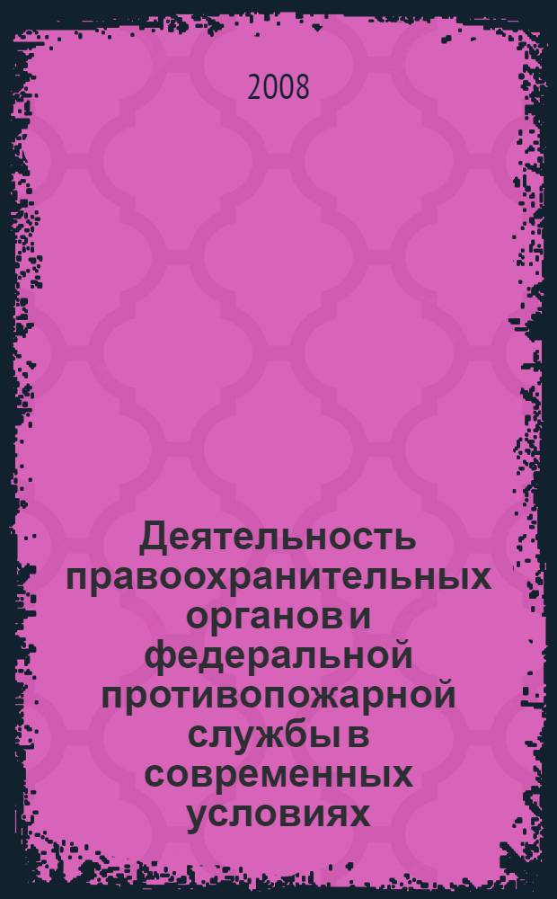 Деятельность правоохранительных органов и федеральной противопожарной службы в современных условиях: проблемы и перспективы развития : материалы международной научно-практической конференции 29-30 мая 2008 г