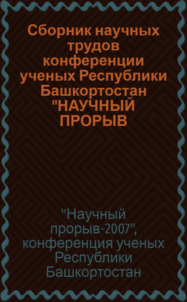 Сборник научных трудов конференции ученых Республики Башкортостан "НАУЧНЫЙ ПРОРЫВ - 2007", посвященной году 450-летия Единства Башкортостана с Россией, 75-летию БГМУ, Дню Республики