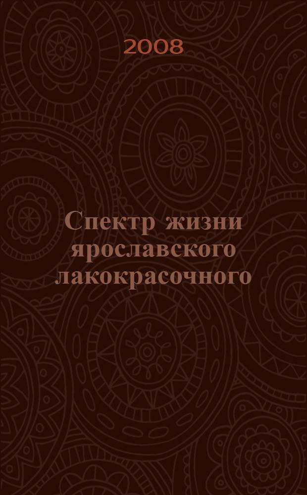 Спектр жизни ярославского лакокрасочного : три завода. Три века. Три России : историко-экономический очерк о предприятии (1838-2008)