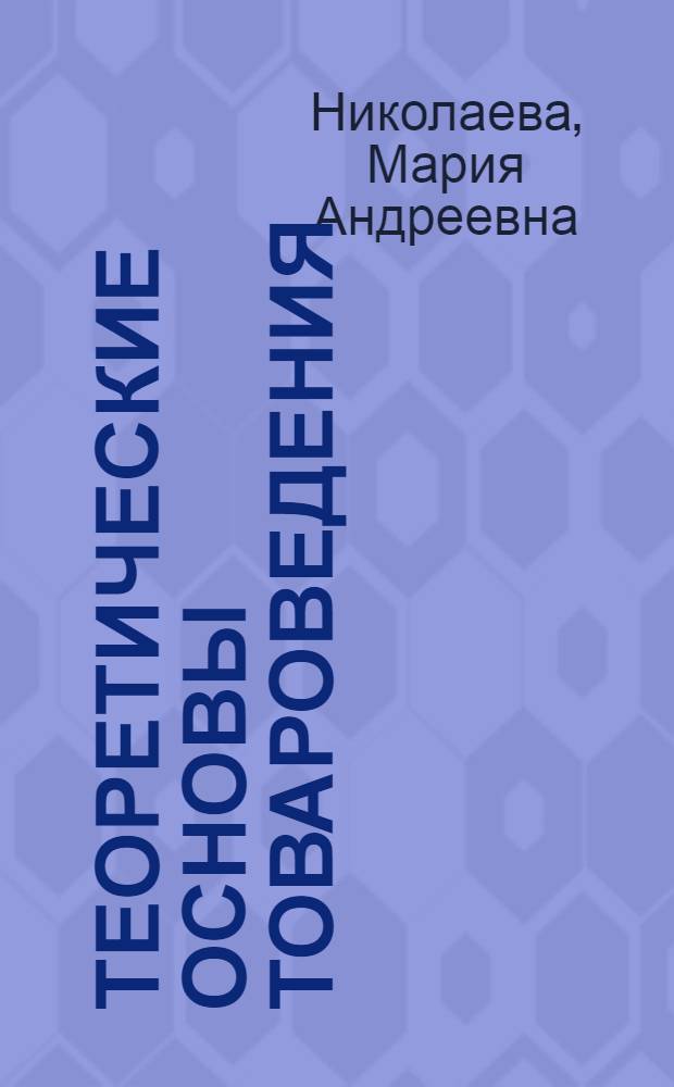 Теоретические основы товароведения : учебник для студентов высших учебных заведений, обучающихся по специальностям "Товароведение и экспертиза товаров" и "Коммерция"