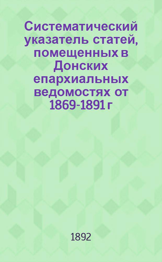 Систематический указатель статей, помещенных в Донских епархиальных ведомостях от 1869-1891 г.