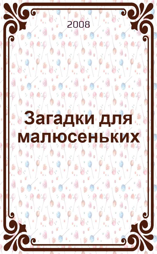 Загадки для малюсеньких : стихи : для детей дошкольного возраста : для чтения взрослыми детям