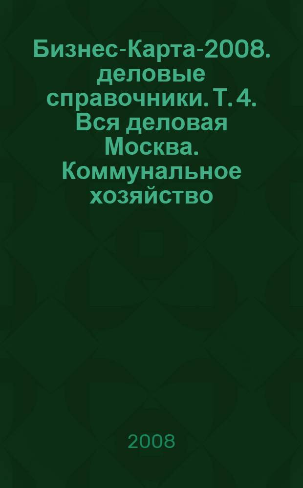 Бизнес-Карта-2008. [деловые справочники]. Т. 4. Вся деловая Москва. Коммунальное хозяйство. Медицина. Наука, образование. Сервисное обслуживание. Туризм. Россия