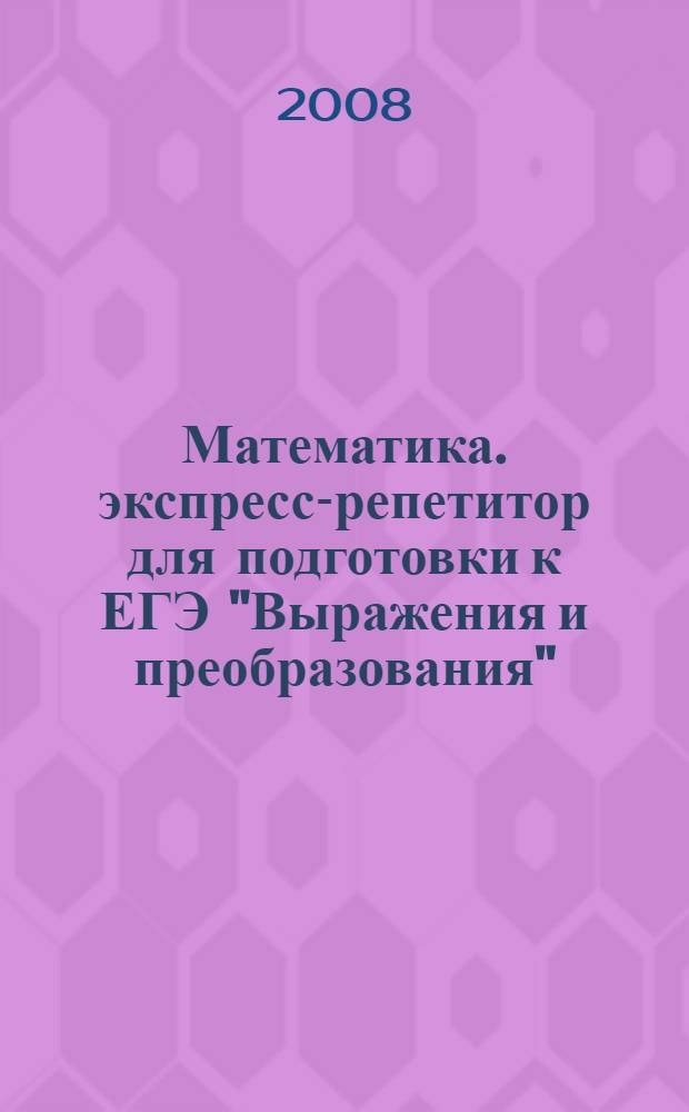 Математика. экспресс-репетитор для подготовки к ЕГЭ "Выражения и преобразования"