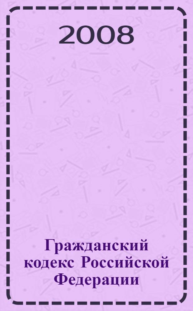 Гражданский кодекс Российской Федерации : с изменениями и дополнениями на 1 июня 2008 года