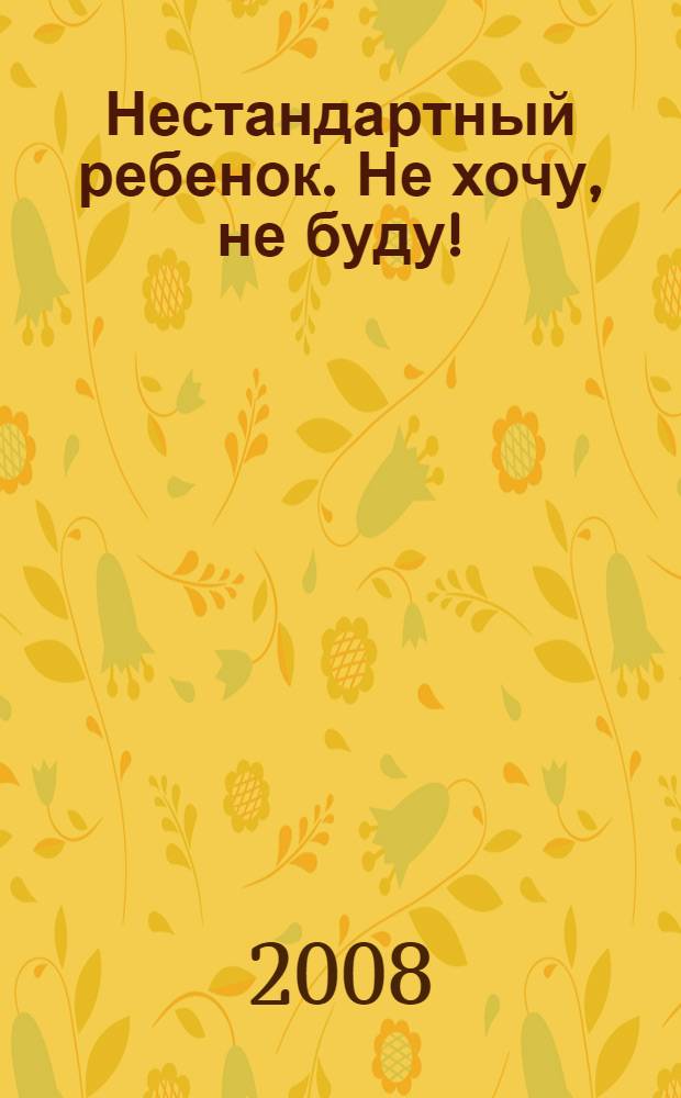 Нестандартный ребенок. Не хочу, не буду! : 101 способ договориться : подсказки для родителей