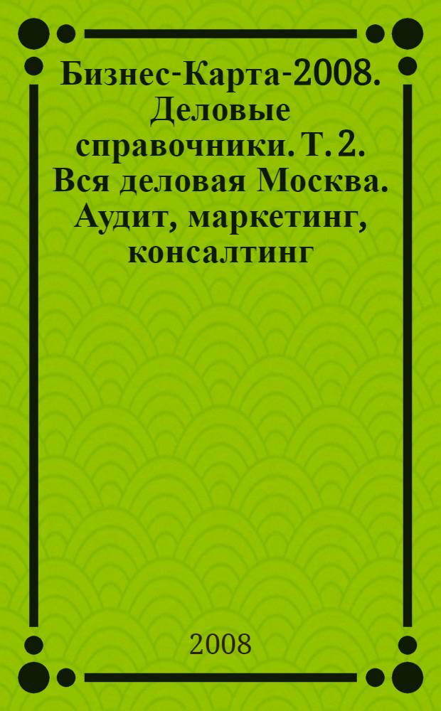 Бизнес-Карта-2008. [Деловые справочники]. Т. 2. Вся деловая Москва. Аудит, маркетинг, консалтинг, инжиниринг. Банки и финансовые компании. Информация, реклама, издательское дело. Общественные организации. Россия