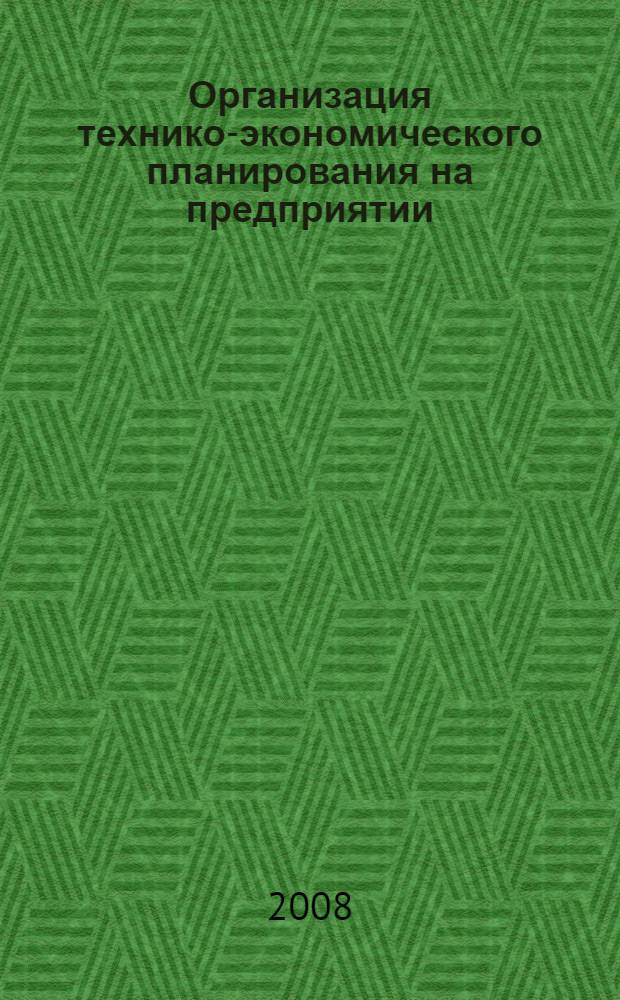 Организация технико-экономического планирования на предприятии : учебное пособие для студентов высших учебных заведений, обучающихся по специальности 080501 Экономика и управление на предприятии (по отраслям)