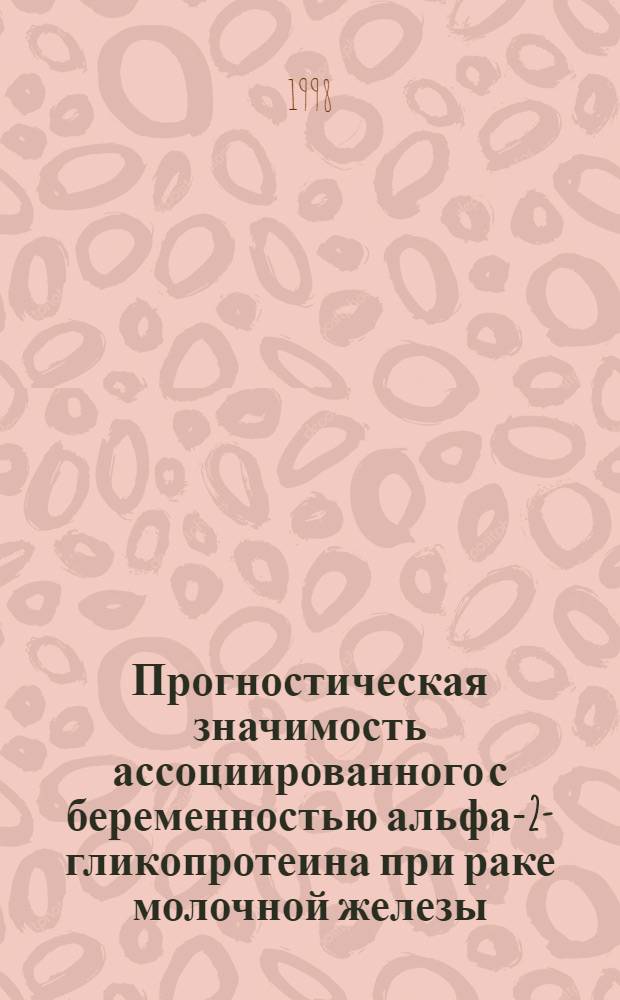 Прогностическая значимость ассоциированного с беременностью альфа-2-гликопротеина при раке молочной железы : автореферат диссертации на соискание ученой степени к.м.н. : специальность 14.00.14