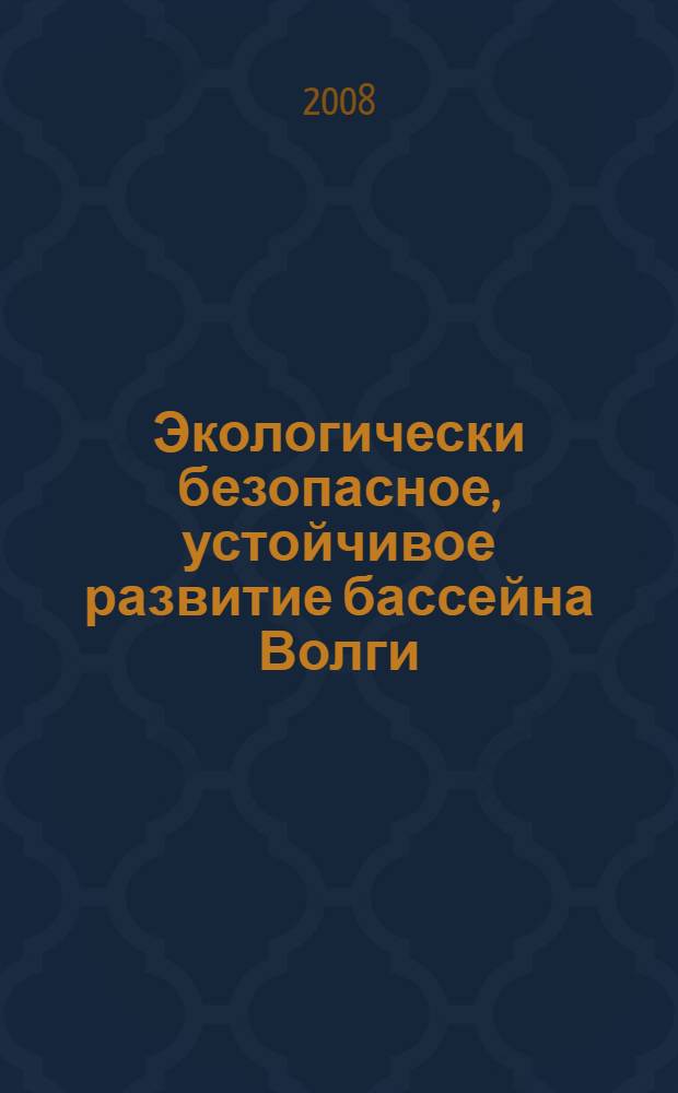 Экологически безопасное, устойчивое развитие бассейна Волги : аспекты международного научного сотрудничества