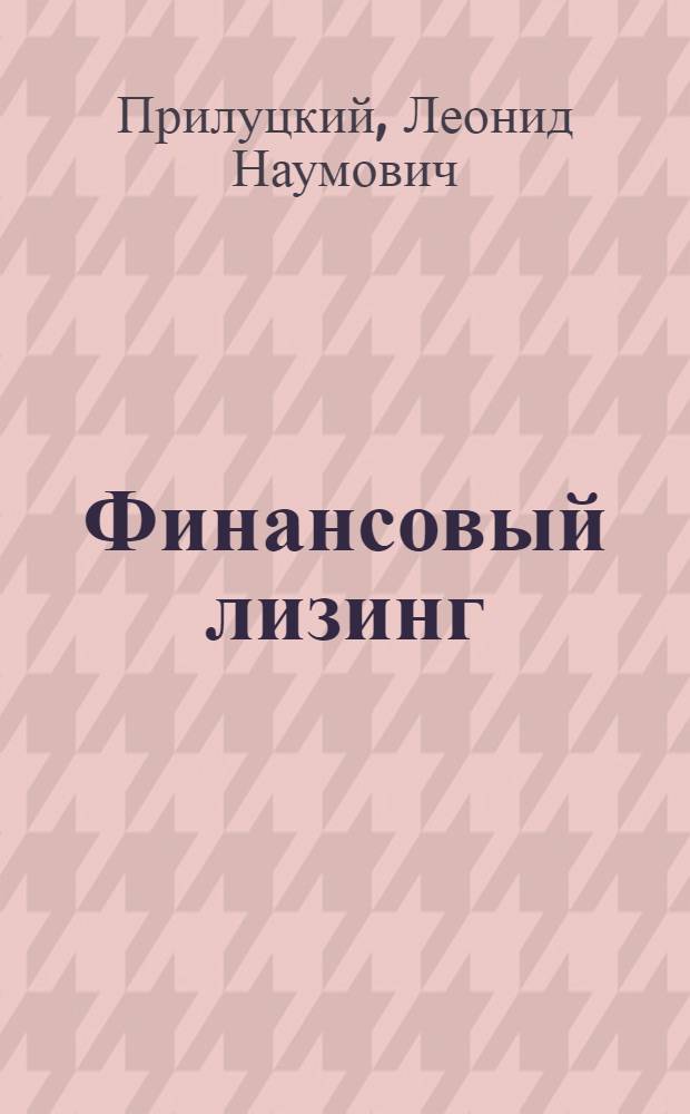 Финансовый лизинг : правовые основы, экономика, практика