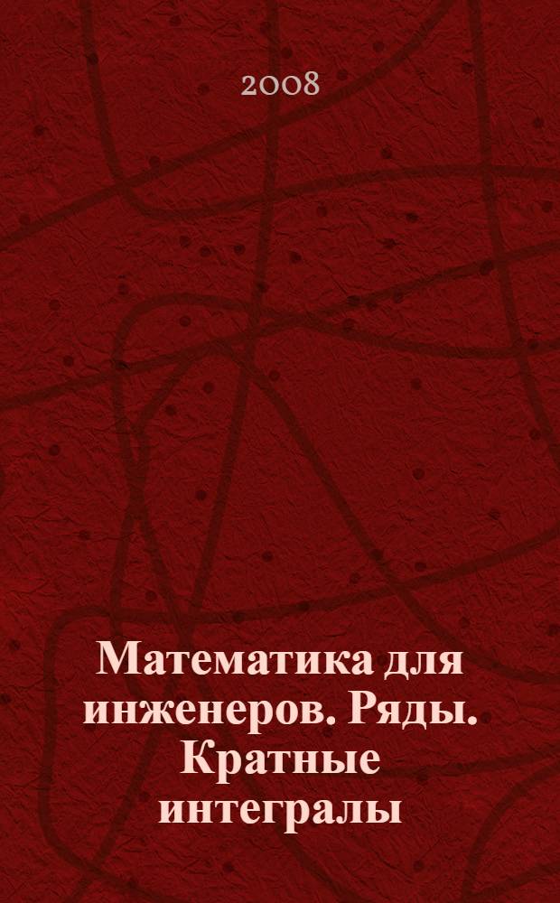Математика для инженеров. Ряды. Кратные интегралы : учебное пособие : для студентов специальностей горного факультета университета: 130402 - маркшейдерское дело; 130404 - подземная разработка месторождений полезных ископаемых; 130405 - обогащение полезных ископаемых; 130403 - открытые горные работы