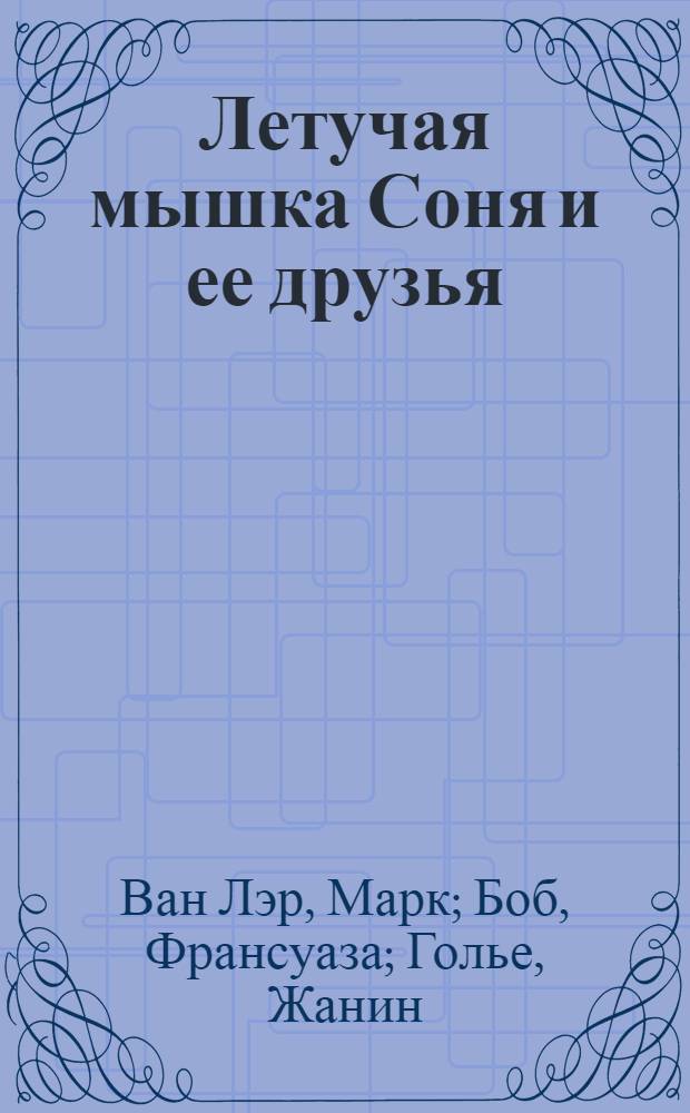 Летучая мышка Соня и ее друзья : три истории, написанные Марком Ван Лэром, Франсуазой Боб и Жанин Голье, проиллюстрированные Франсуа Рюйером и переведенные Оксаной Басанцевой : для детей старшего дошкольного возраста