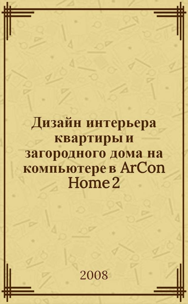 Дизайн интерьера квартиры и загородного дома на компьютере в ArCon Home 2 : книга + CD с видеоуроками, проектами и примерами : самоучитель